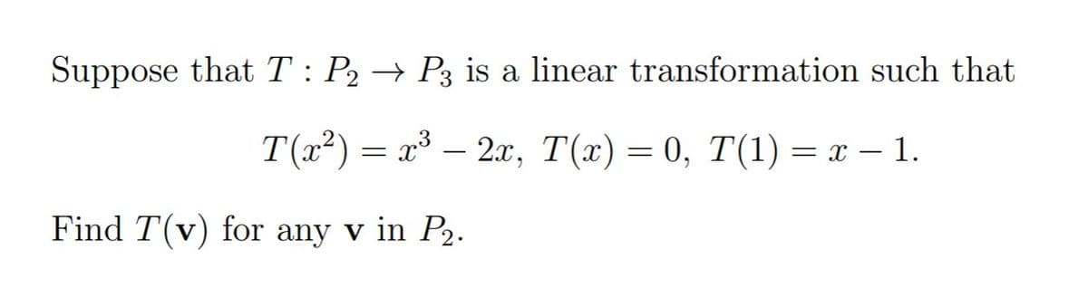 Suppose that T : P2 → P3 is a linear transformation such that
Т(?) — г —2, Т(х) — 0, T(1) — х — 1.
Find T(v) for any v in P2.
