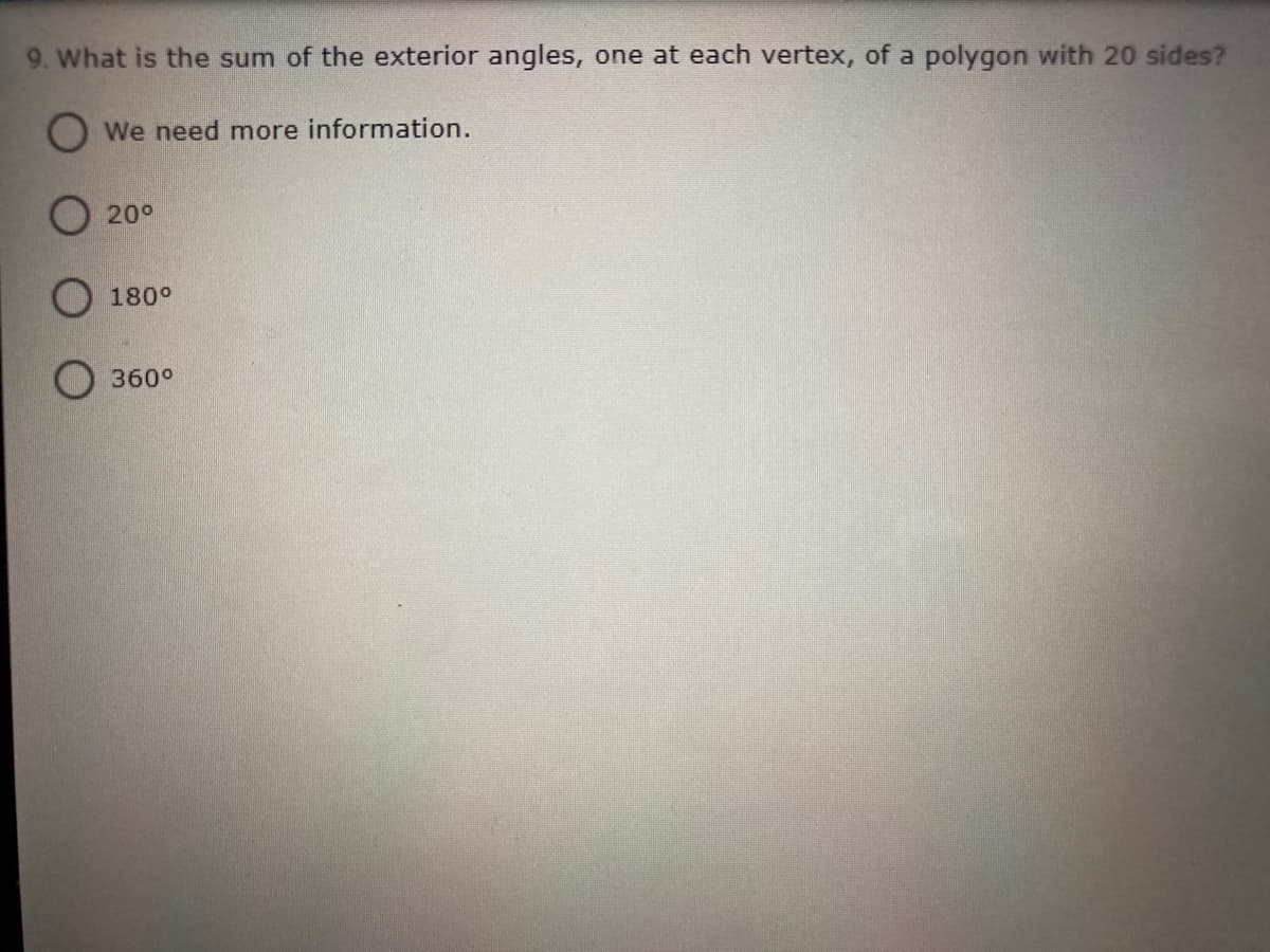 9. What is the sum of the exterior angles, one at each vertex, of a polygon with 20 sides?
O We need more information.
O20°
O 180°
O 360°
