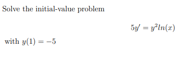 Solve the initial-value problem
5y = y²ln(x)
with y(1) = -5
