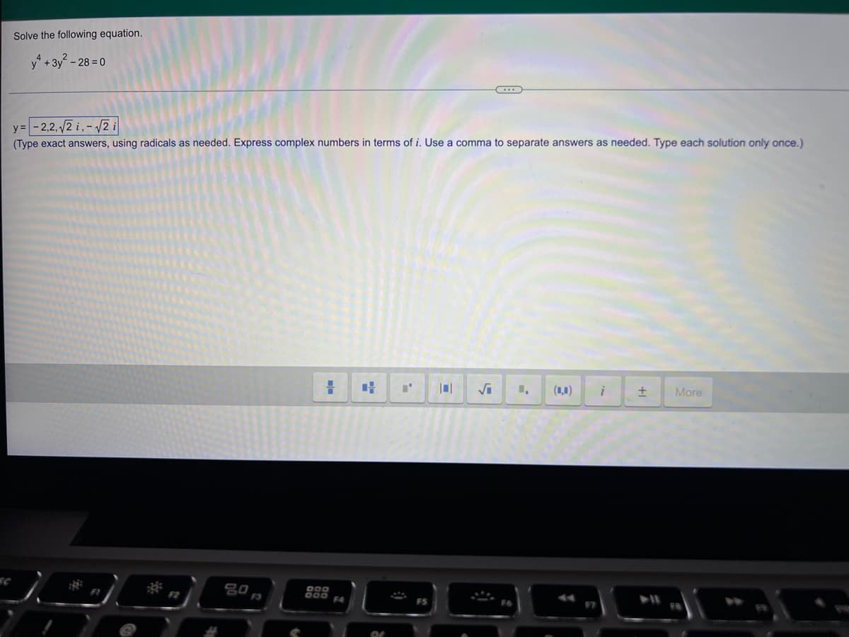 Solve the following equation.
y* + 3y - 28 = 0
y= -2,2,2 i,-2 i
(Type exact answers, using radicals as needed. Express complex numbers in terms of i. Use a comma to separate answers as needed. Type each solution only once.)
1,
(1,1)
More
80
F3
000
000
F4
