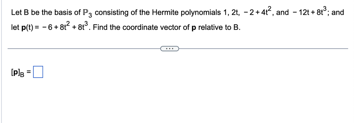 Let B be the basis of P3 consisting of the Hermite polynomials 1, 2t, −2+ 4t², and − 12t+8t³; and
let p(t) = − 6 +8t² +8t³. Find the coordinate vector of p relative to B.
[P]B
=