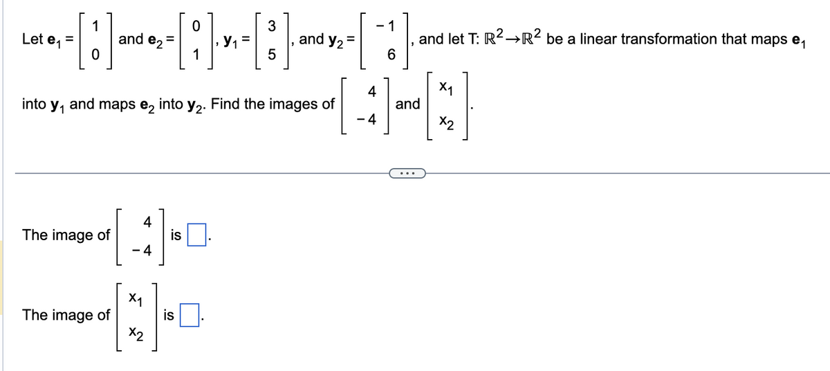 Let e₁
=
into y₁
1
H
0
The image of
and e₂=
The image of
and maps e₂ into y₂. Find the images of
4
- 4
X1
x2
is
0
1
is
3
5
and y₂ =
- 1
6
4
-4
and let T: R²R² be a linear transformation that maps e
and
X1
X2