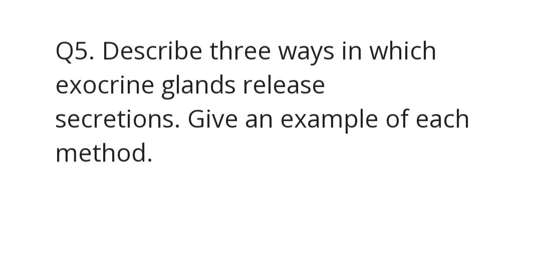Q5. Describe three ways in which
exocrine glands release
secretions. Give an example of each
method.

