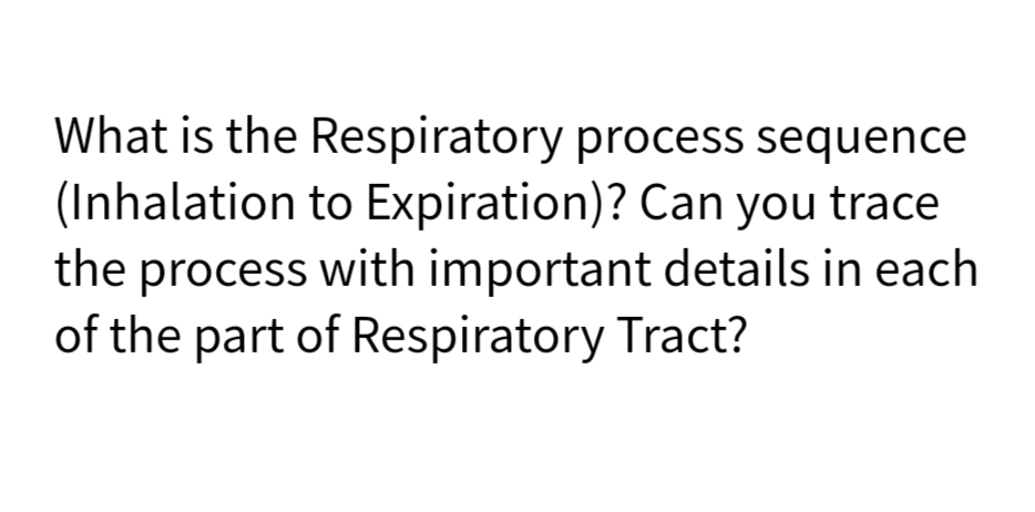 What is the Respiratory process sequence
(Inhalation to Expiration)? Can you trace
the process with important details in each
of the part of Respiratory Tract?
