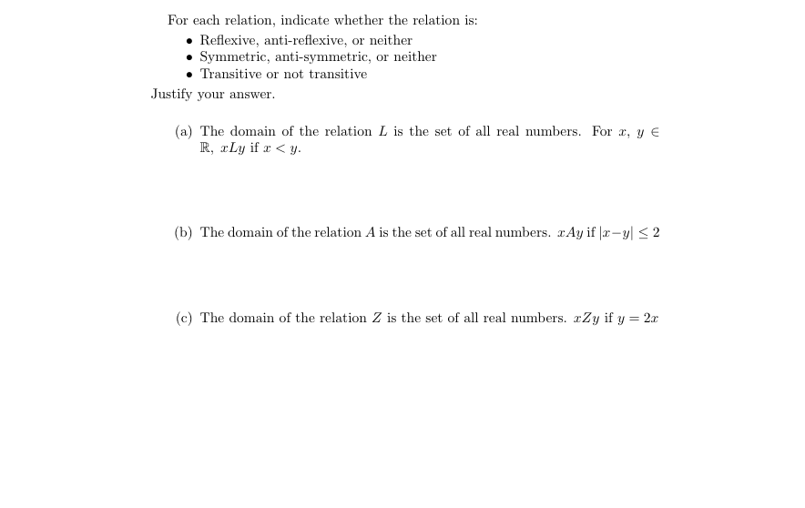 (a) The domain of the relation L is the set of all real numbers. For r, y €
R, rLy if r < y.
(b) The domain of the relation A is the set of all real numbers. rAy if |æ-y| < 2
(c) The domain of the relation Z is the set of all real numbers. rZy if y = 2r
