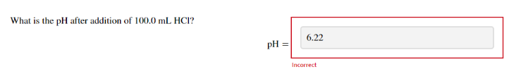 What is the pH after addition of 100.0 mL HCl?
6.22
pH =
Incorrect
