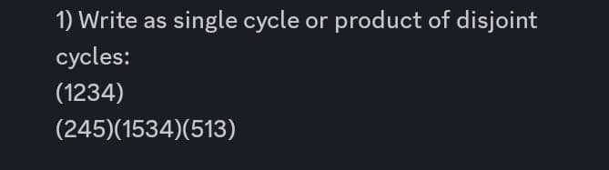 1) Write as single cycle or product of disjoint
cycles:
(1234)
(245)(1534)(513)