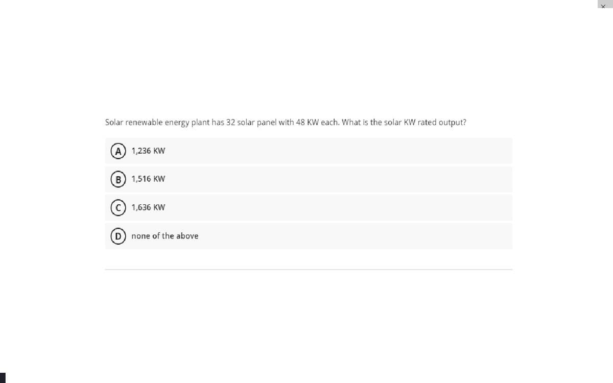 Solar renewable energy plant has 32 solar panel with 48 KW each. What is the solar KW rated output?
A) 1,236 KW
B) 1,516 KW
(c) 1,636 KW
none of the above
