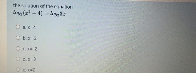 the solution of the equation
log2 (x2 – 4) = log23x
O a. x=4
O b. x=6
O C. X=-2
O d. x=3
O e. x=2
