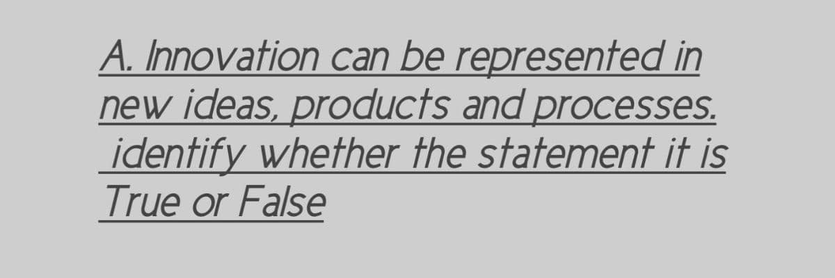 A. Innovation can be represented in
new ideas, products and processes.
identify whether the statement it is
True or False
