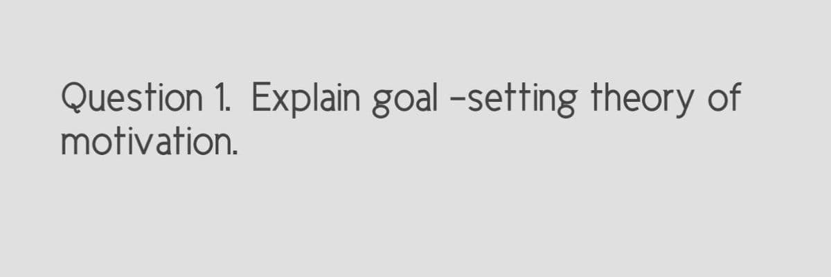 Question 1. Explain goal -setting theory of
motivation.
