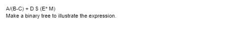 A/(B-C) + DS (E* M)
Make a binary tree to illustrate the expression.