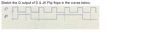 Sketch the Q output of D & JK Flip flops in the waves below.
H
D