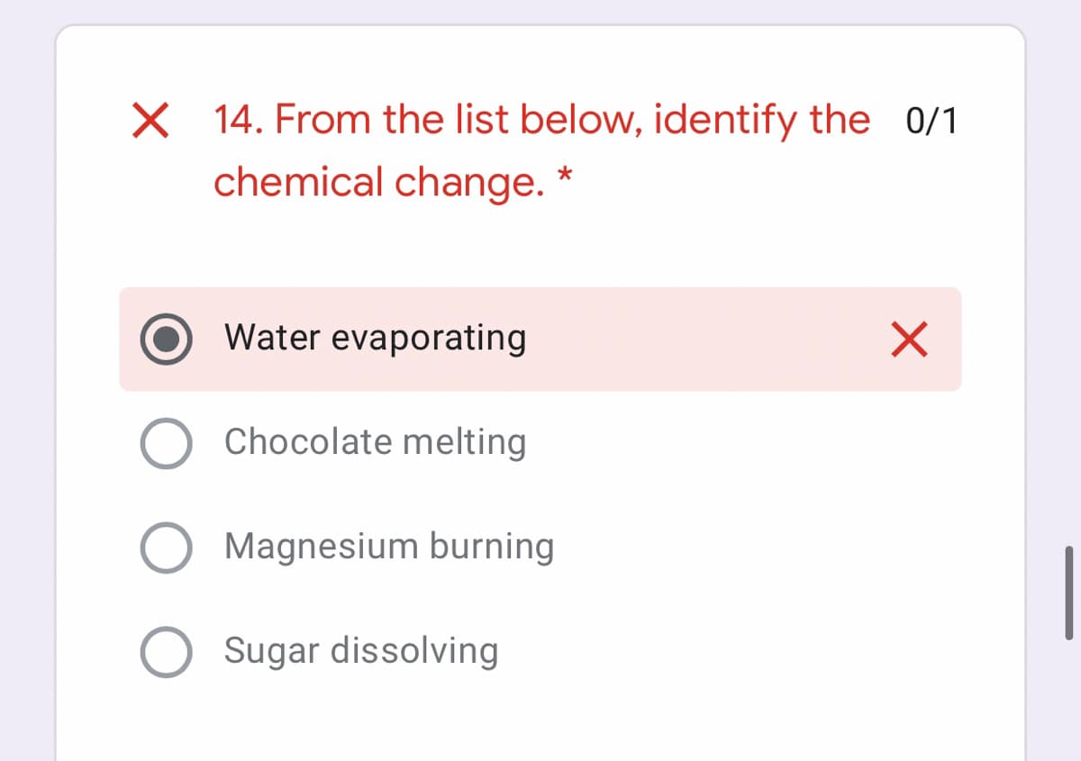 14. From the list below, identify the 0/1
chemical change. *
Water evaporating
Chocolate melting
Magnesium burning
Sugar dissolving
