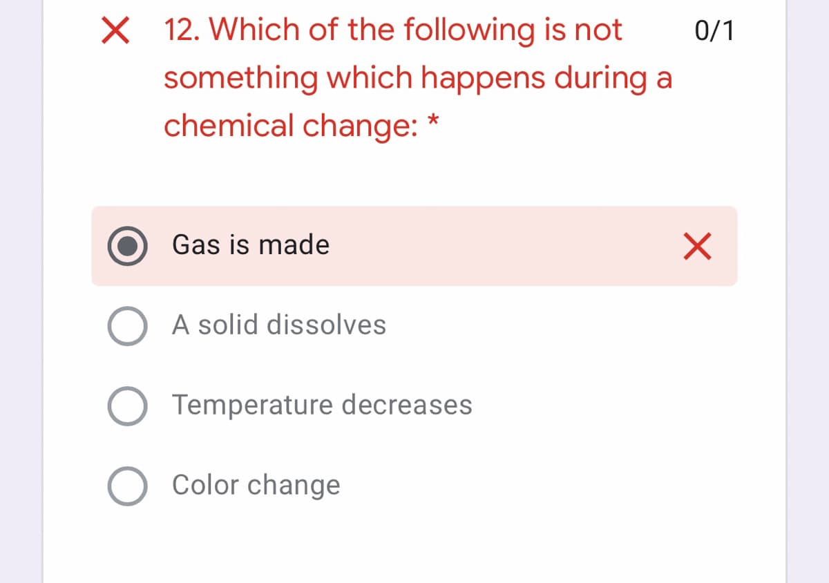 X 12. Which of the following is not
0/1
something which happens during a
chemical change: *
Gas is made
A solid dissolves
Temperature decreases
Color change
