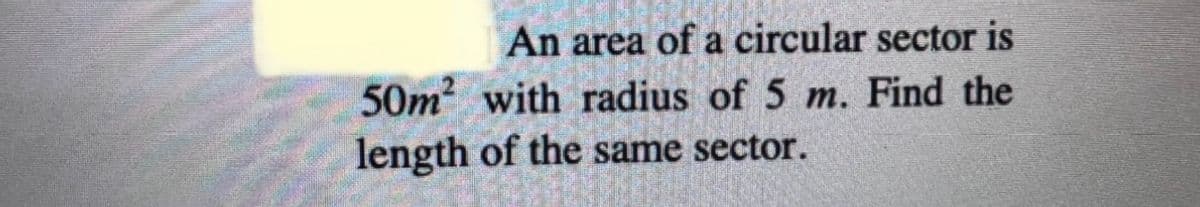 An area of a circular sector is
50m with radius of 5 m. Find the
length of the same sector.
