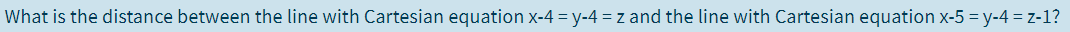 What is the distance between the line with Cartesian equation x-4 = y-4 = z and the line with Cartesian equation x-5 = y-4 = z-1?
