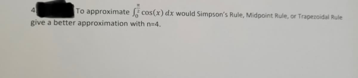 TE
To approximate cos(x) dx would Simpson's Rule, Midpoint Rule, or Trapezoidal Rule
4
give a better approximation with n=4.