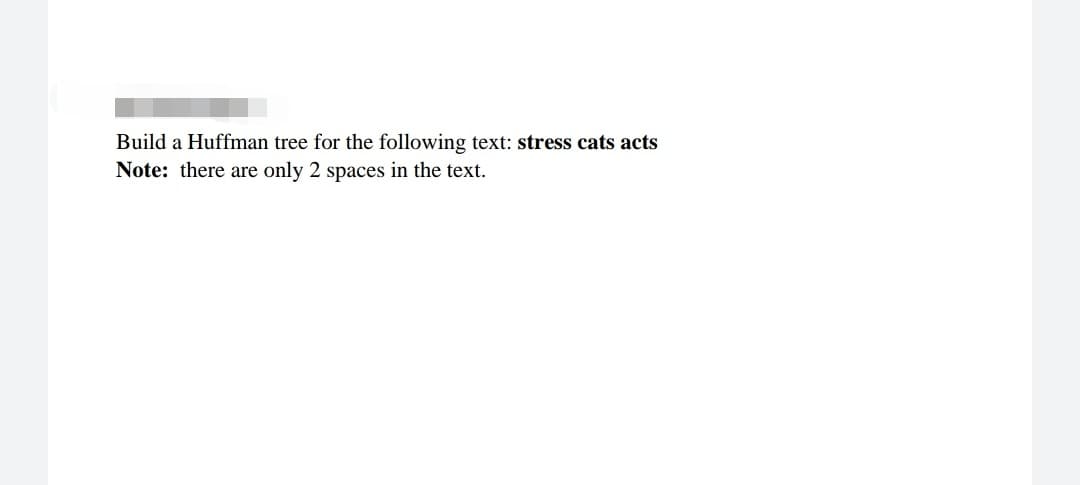 Build a Huffman tree for the following text: stress cats acts
Note: there are only 2 spaces in the text.
