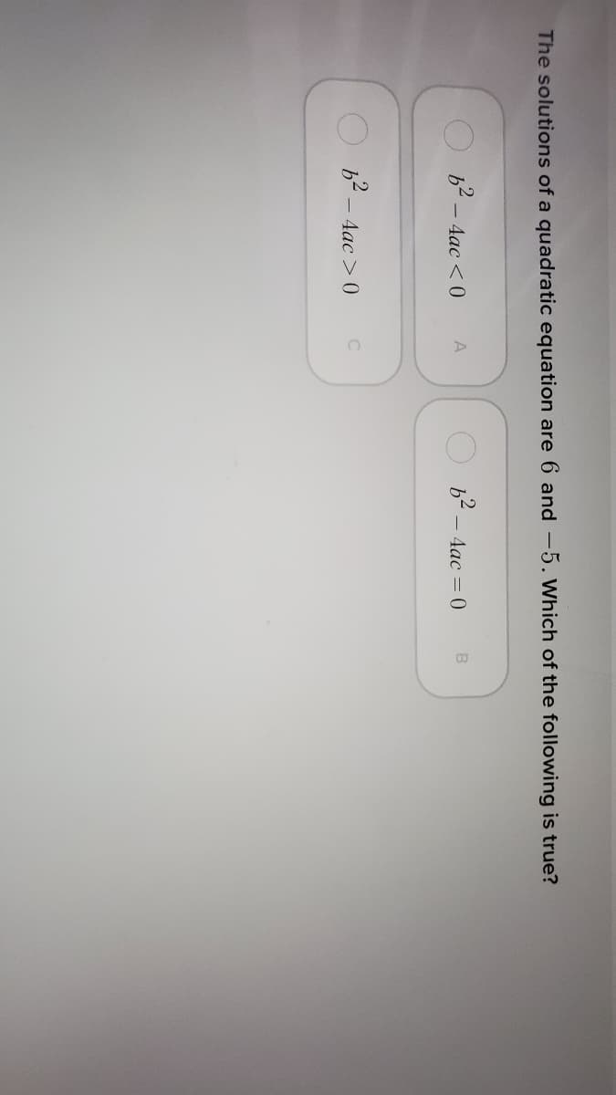 The solutions of a quadratic equation are 6 and -5. Which of the following is true?
b2 - 4ac <0
O b2 – 4ac = 0
A
b2 – 4ac >0
