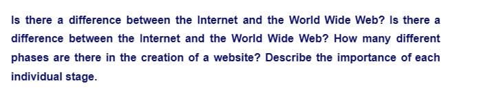 Is there a difference between the Internet and the World Wide Web? Is there a
difference between the Internet and the World Wide Web? How many different
phases are there in the creation of a website? Describe the importance of each
individual stage.