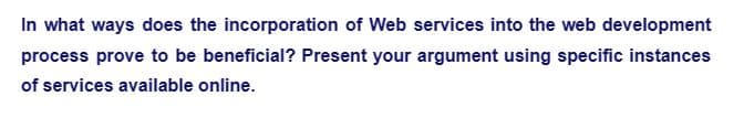 In what ways does the incorporation of Web services into the web development
process prove to be beneficial? Present your argument using specific instances
of services available online.