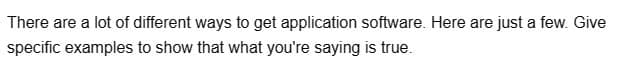 There are a lot of different ways to get application software. Here are just a few. Give
specific examples to show that what you're saying is true.