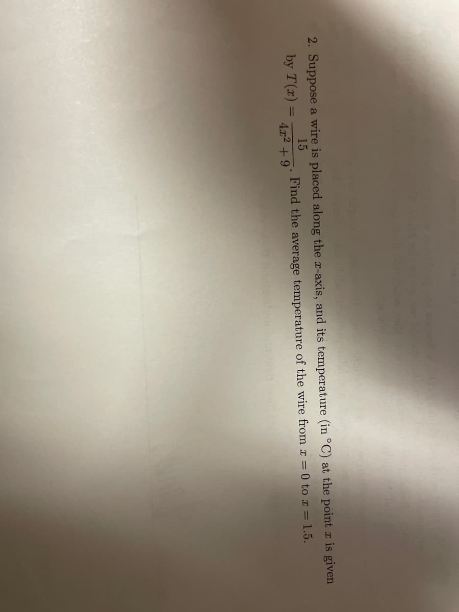 2. Suppose a wire is placed along the x-axis, and its temperature (in °C) at the point x is given
5. Find the average temperature of the wire from x = 0 to x = 1.5.
15
by T(x) =
4x² +9