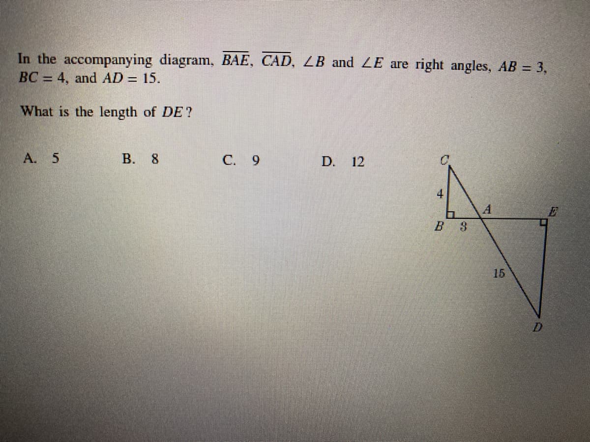 In the accompanying diagram, BAE, CAD, ZB and ZE are right angles, AB = 3,
BC = 4, and AD = 15.
||
What is the length of DE?
A. 5
B. 8
C. 9
D. 12
4
15
