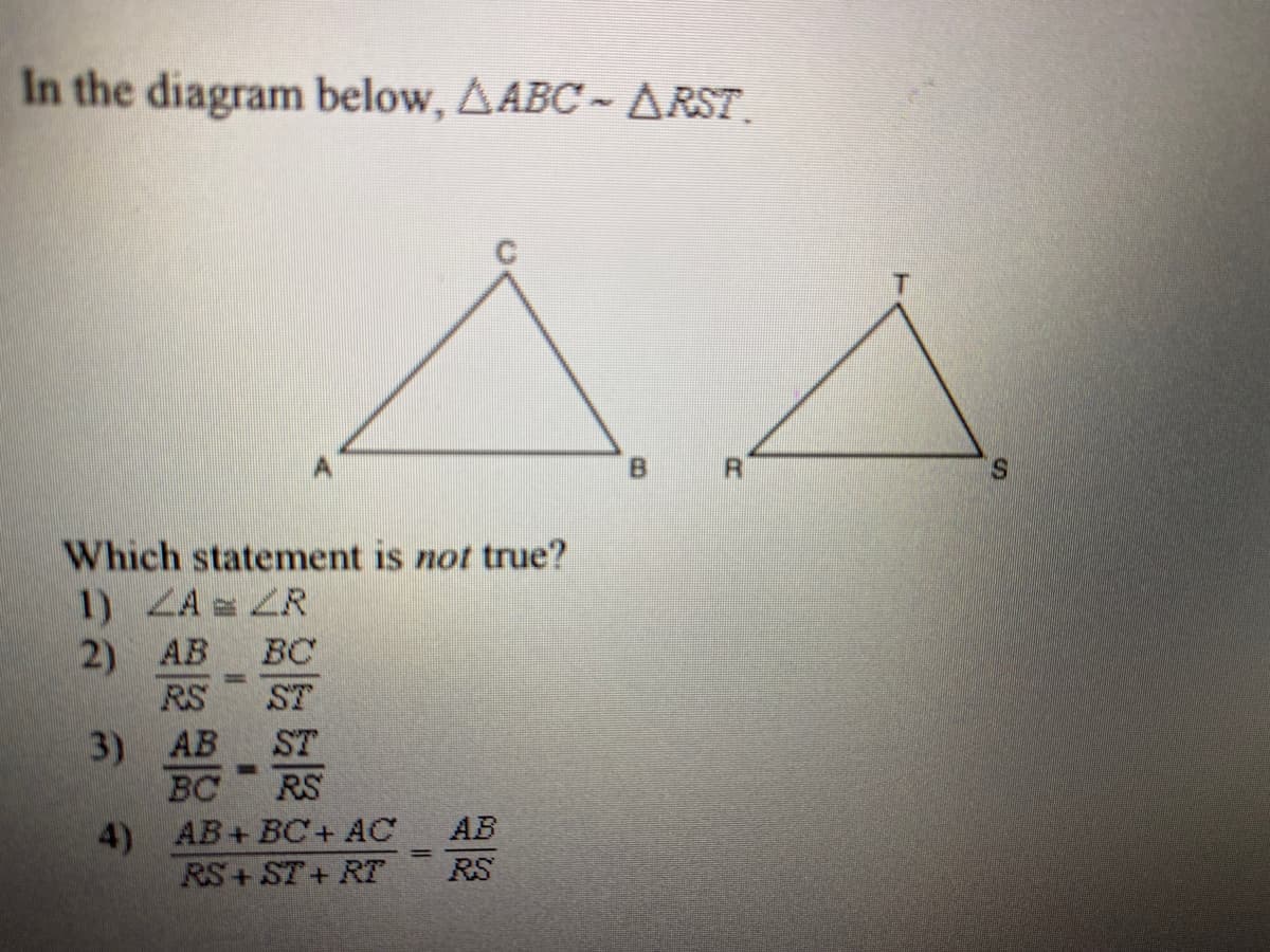 In the diagram below, AABC- ARST.
Which statement is not true?
1) ZA ZR
2) AB
RS
BC
ST
3) AB
BC
4) AB+BC+ AC
RS+ ST+ RT
ST
%3D
RS
AB
%3D
RS
