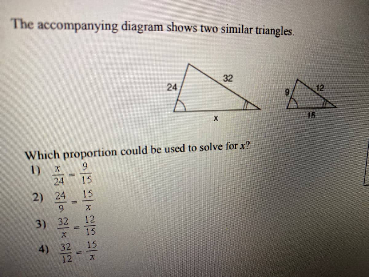 The accompanying diagram shows two similar triangles.
32
12
15
Which proportion could be used to solve for x?
1)
24
6.
15
2) 24
15
%3D
3) 32
12
15
4) 32
12
15
24
