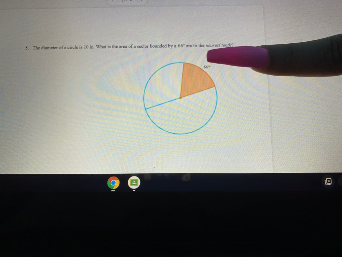 5. The diameter of a circle is 10 in. What is the area of a sector bounded by a 66° arc to the nearest tenth?
660
