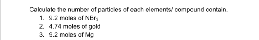 Calculate the number of particles of each elements/ compound contain.
1. 9.2 moles of NBr3
2. 4.74 moles of gold
3. 9.2 moles of Mg
