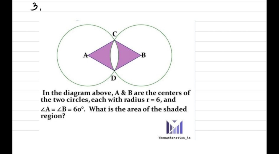 3.
A
>B
D
In the diagram above, A & B are the centers of
the two circles, each with radius r= 6, and
ZA = ZB = 60°. What is the area of the shaded
region?
%3D
Thenathenatics in
