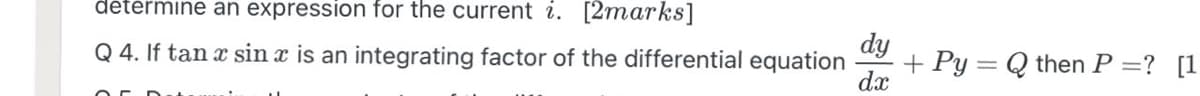 détérmine an expression for the current i. [2marks]
Q 4. If tan a sin x is an integrating factor of the differential equation
dy
+ Py = Q then P =? [1
dx
