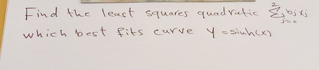 Find the least squares quadratic & bj xj
which best fits carve Y = sinh (x)