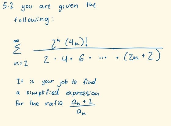 5.2
you
are given
fall owing:
2ª (4m)!
2.4.6.
(zn +2)
...
n:1
your job to find
a sim pli fied expression
It is
for Ine raf:0
an +1
an
