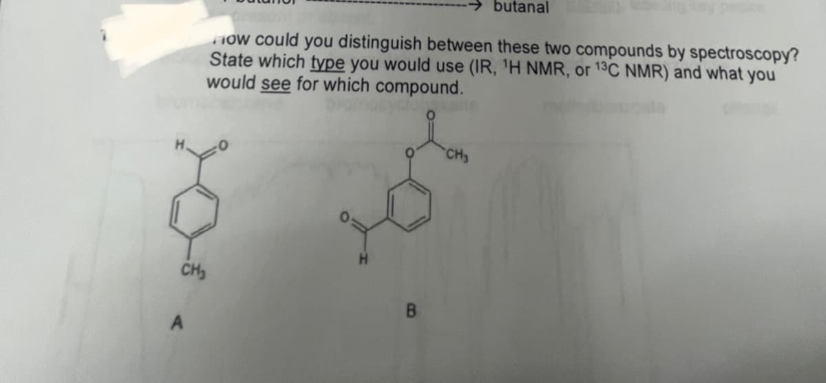 How could you distinguish between these two compounds by spectroscopy?
State which type you would use (IR, ¹H NMR, or 13C NMR) and what you
would see for which compound.
CH₂
butanal
CH3