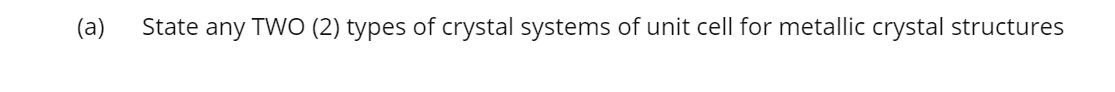 (a)
State any TWO (2) types of crystal systems of unit cell for metallic crystal structures
