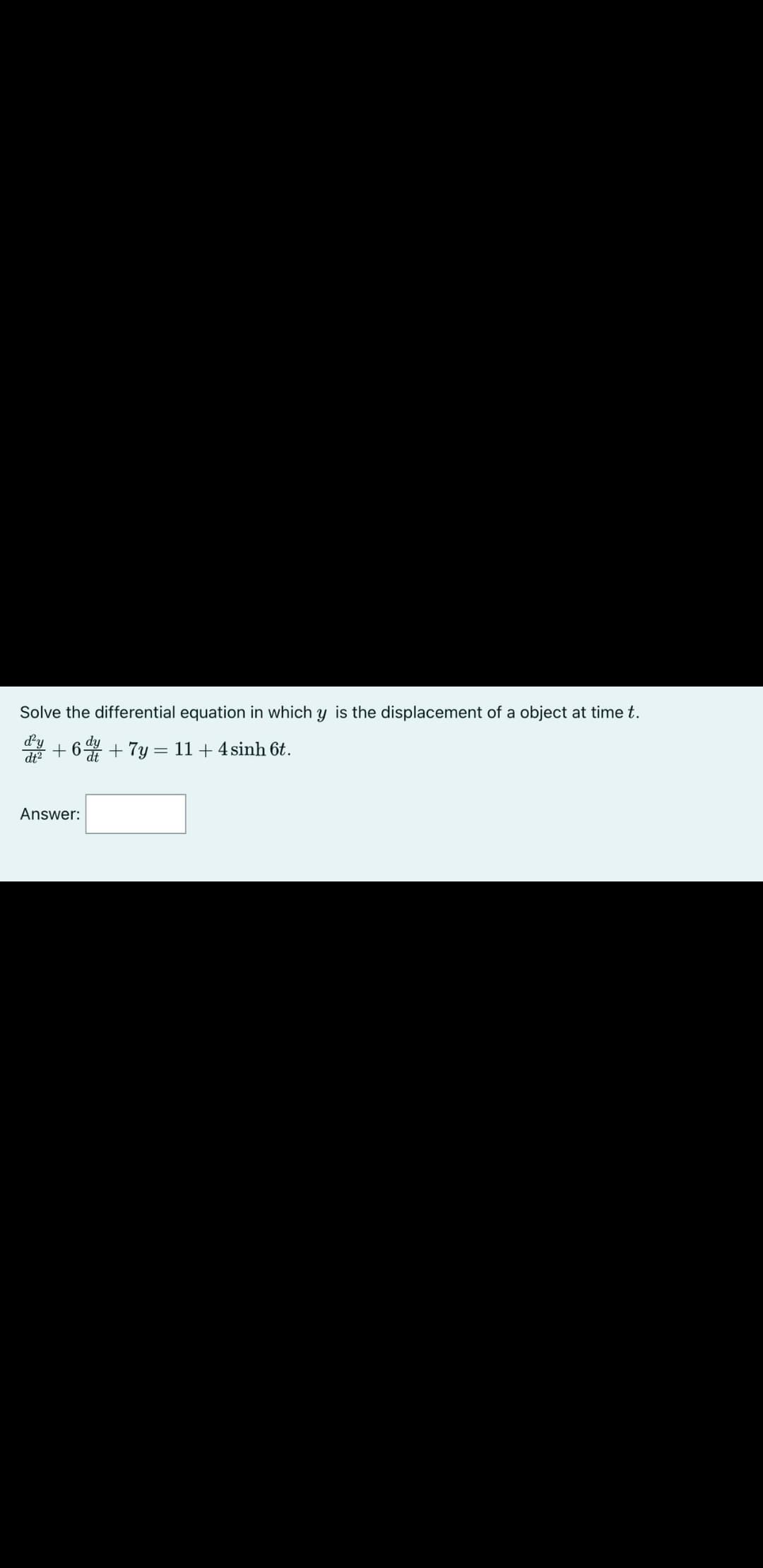 Solve the differential equation in which y is the displacement of a object at timet.
+ 6* + 7y = 11+ 4 sinh 6t.
Answer:
