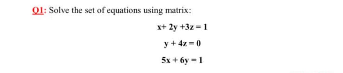 01: Solve the set of equations using matrix:
x+ 2y +3z = 1
y + 4z = 0
5x + 6y = 1
