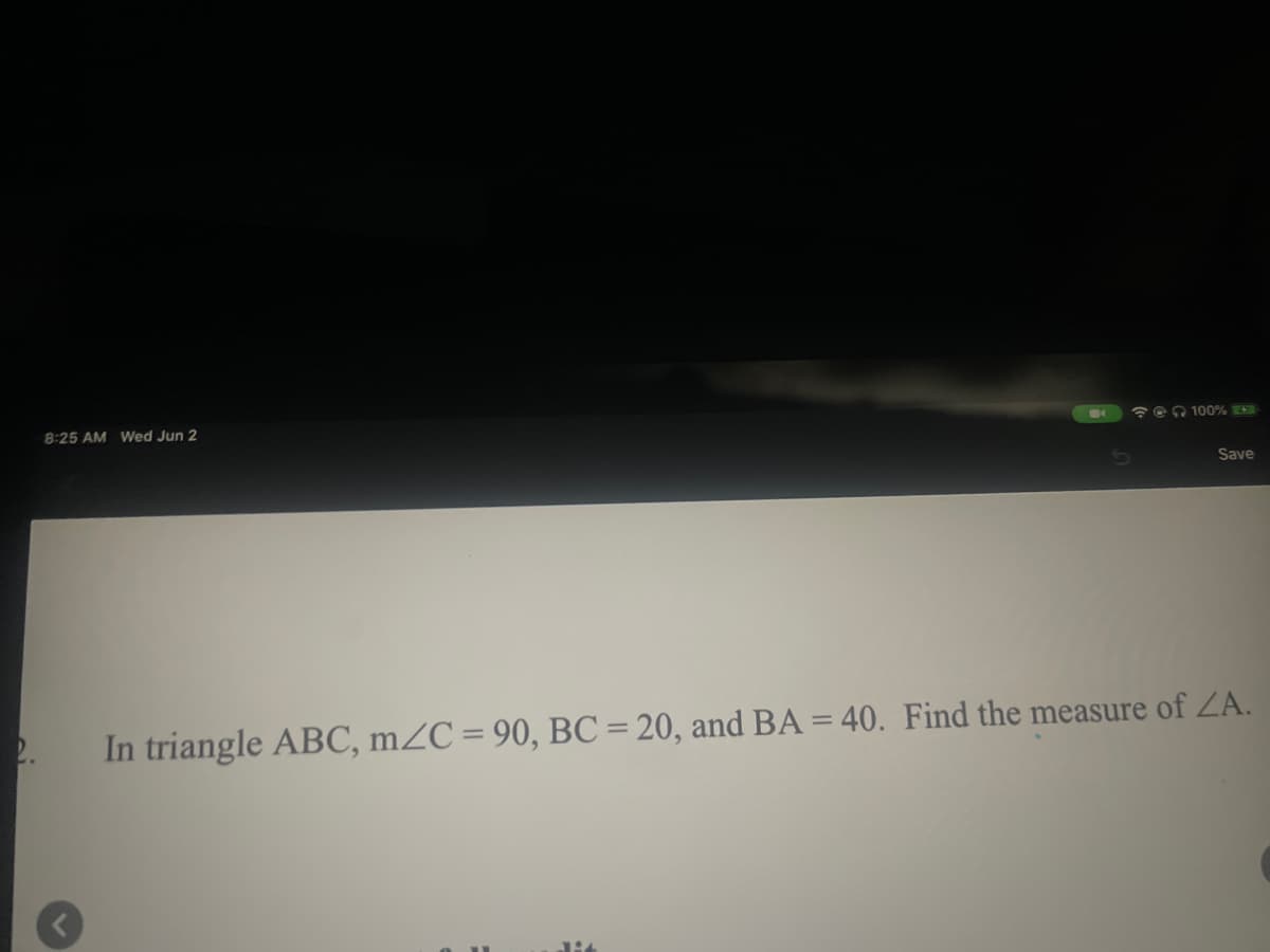 8:25 AM Wed Jun 2
en 100%
Save
2.
In triangle ABC, mZC = 90, BC = 20, and BA = 40. Find the measure of ZA.
