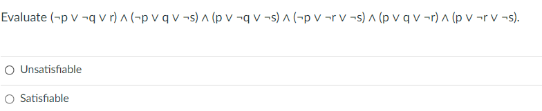 Evaluate (-p v ¬q v r) ^ (¬p v q v ¬s) ^ (p v ¬q v ¬s) ^ (¬p v ¬r v ¬s) ^ (p v q v ¬r) (p v ¬r v ¬s).
O Unsatisfiable
O Satisfiable
