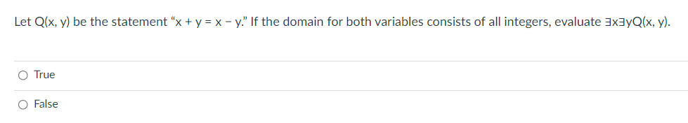 Let Q(x, y) be the statement "x + y = x - y." If the domain for both variables consists of all integers, evaluate 3x3yQ(x, y).
O True
O False
