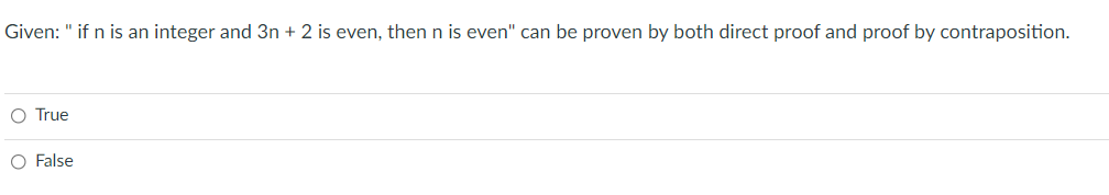 Given: " if n is an integer and 3n + 2 is even, then n is even" can be proven by both direct proof and proof by contraposition.
O True
O False
