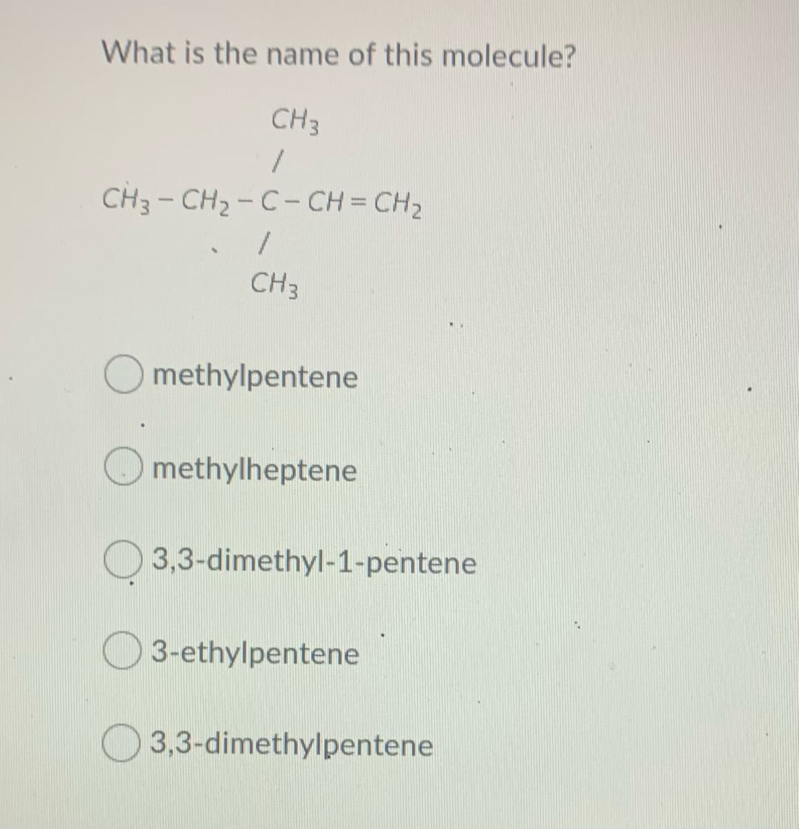 What is the name of this molecule?
CH3
CH3- CH2-C- CH = CH2
CH3
methylpentene
methylheptene
3,3-dimethyl-1-pentene
3-ethylpentene
3,3-dimethylpentene
