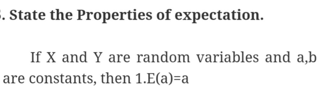 . State the Properties of expectation.
If X and Y are random variables and a,b
are constants, then 1.E(a)=a