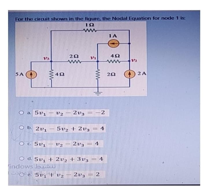 For the circuit shown in the figure, the Nodal Equation for node 1 is:
1.22
www
SA
13
a. 5v₁
Ob. 201
OC. 5v₁
indows b
ww
[H
4Q2
V2
V2
292
2V3
5v2 +213
e. 5v1 + V2
203
Pi
www
114
1 -2
O d. 5v₁ + 2v2 + 3v3 = 4
2V3 2
IA
452
ww 12
252
2 A