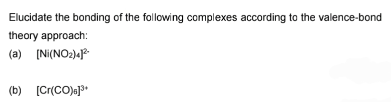 Elucidate the bonding of the following complexes according to the valence-bond
theory approach:
(a) [Ni(NO2)4]²-
(b) [Cr(CO)6]3+
