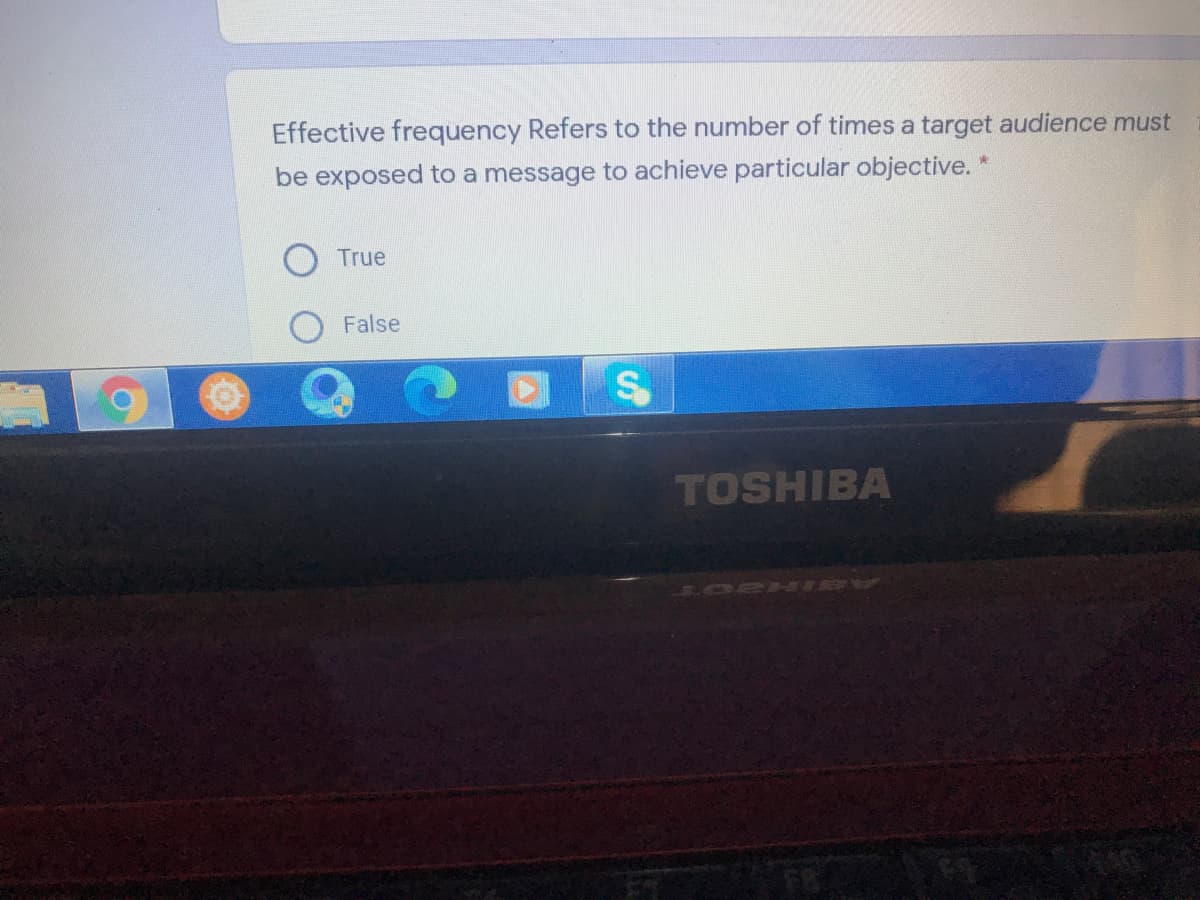 Effective frequency Refers to the number of times a target audience must
be exposed to a message to achieve particular objective. *
True
False
TOSHIBA
BIHE OT
